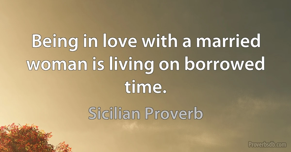 Being in love with a married woman is living on borrowed time. (Sicilian Proverb)