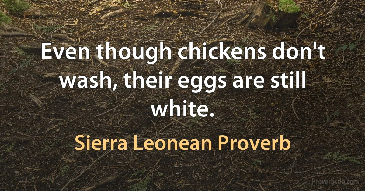 Even though chickens don't wash, their eggs are still white. (Sierra Leonean Proverb)