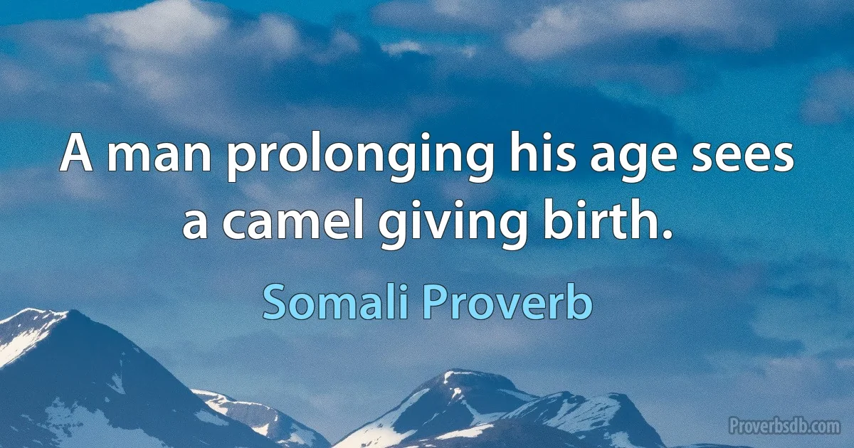 A man prolonging his age sees a camel giving birth. (Somali Proverb)