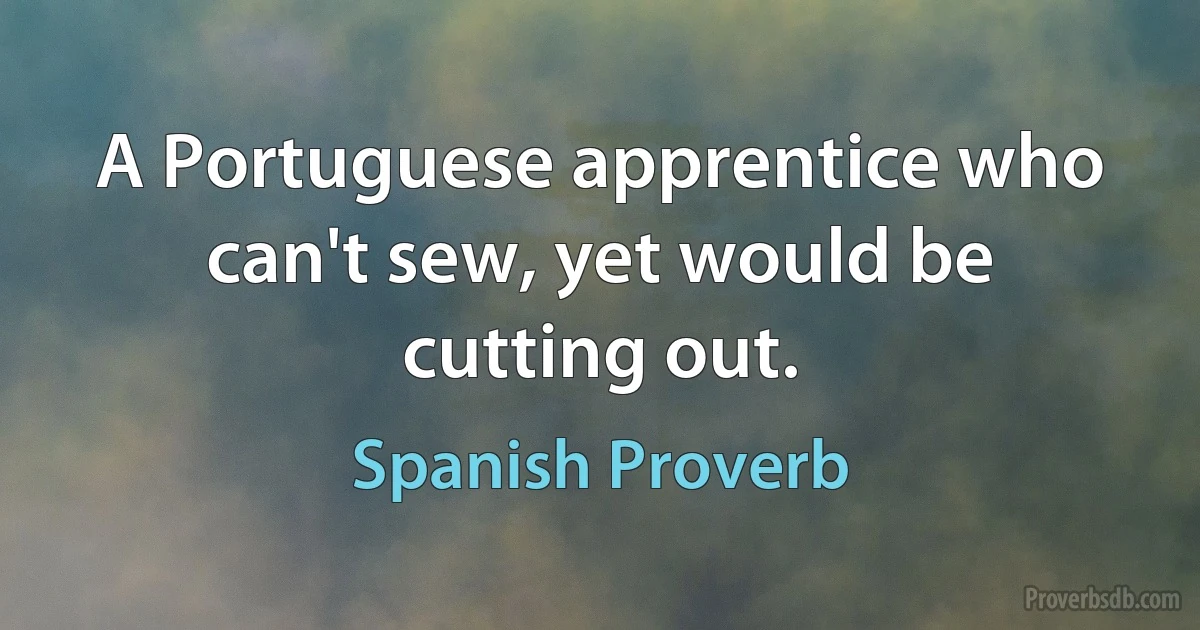 A Portuguese apprentice who can't sew, yet would be cutting out. (Spanish Proverb)