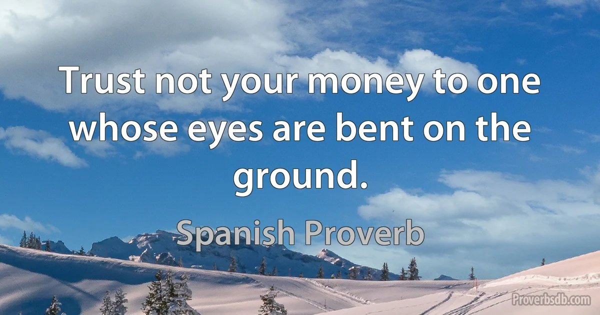 Trust not your money to one whose eyes are bent on the ground. (Spanish Proverb)