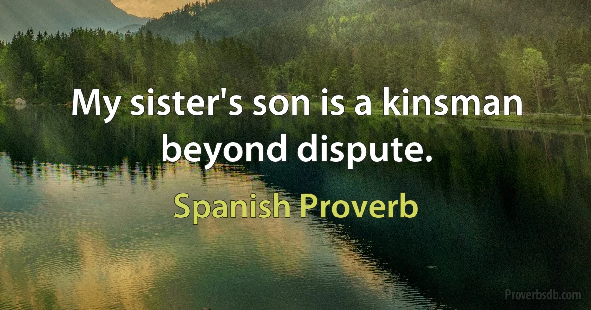 My sister's son is a kinsman beyond dispute. (Spanish Proverb)