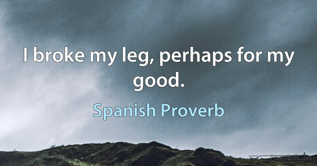 I broke my leg, perhaps for my good. (Spanish Proverb)