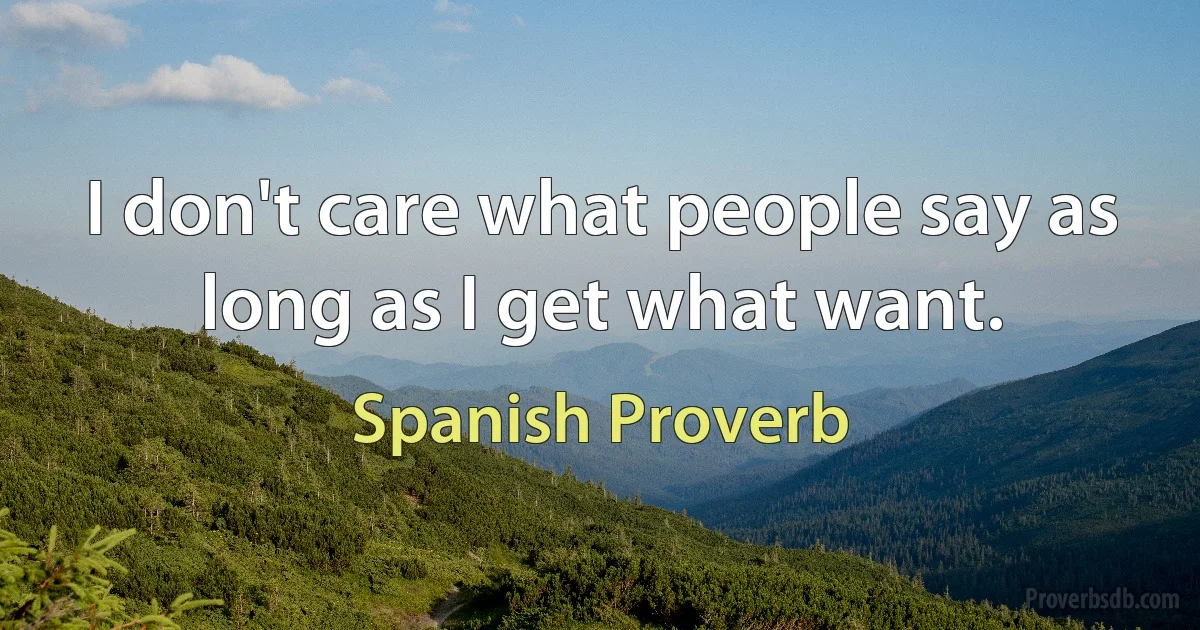 I don't care what people say as long as I get what want. (Spanish Proverb)