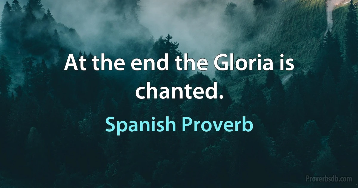 At the end the Gloria is chanted. (Spanish Proverb)