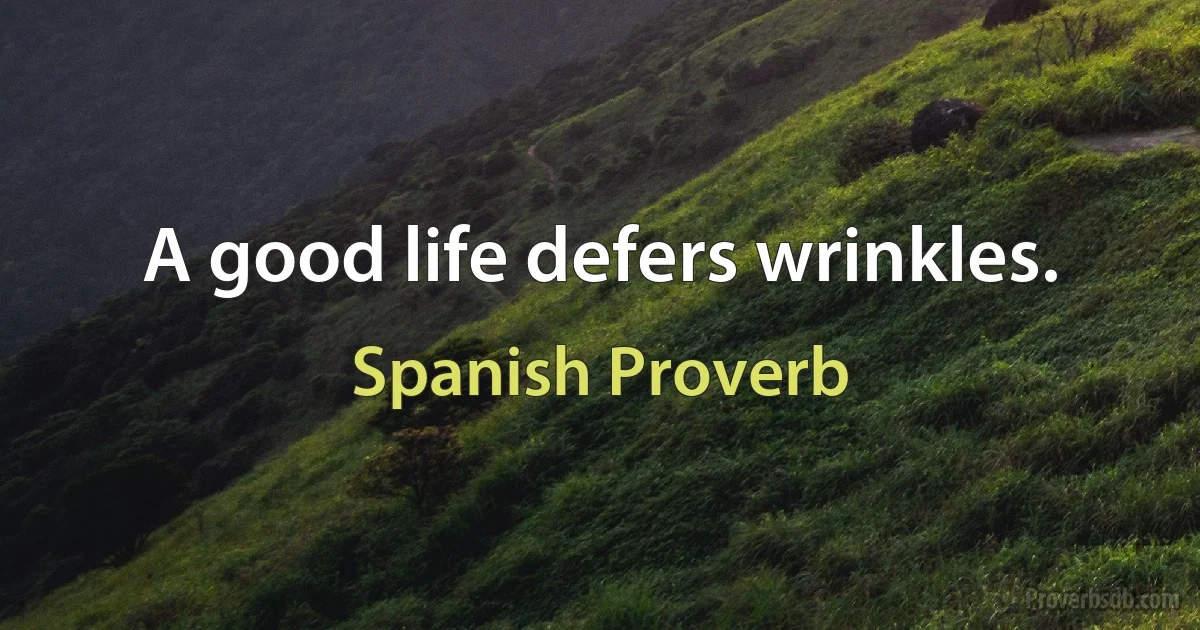 A good life defers wrinkles. (Spanish Proverb)