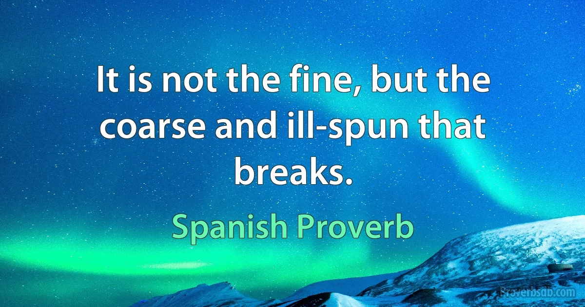 It is not the fine, but the coarse and ill-spun that breaks. (Spanish Proverb)