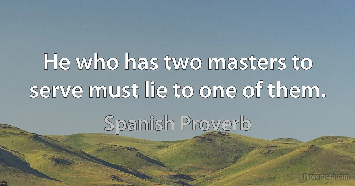 He who has two masters to serve must lie to one of them. (Spanish Proverb)