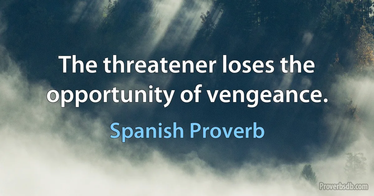 The threatener loses the opportunity of vengeance. (Spanish Proverb)