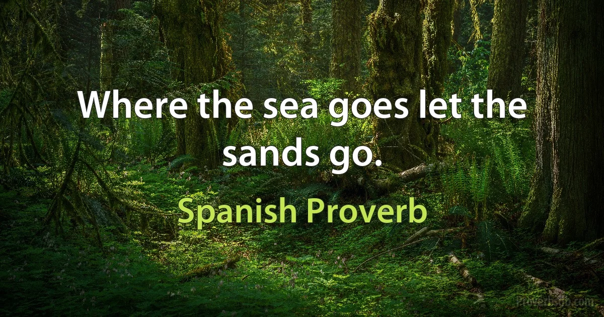 Where the sea goes let the sands go. (Spanish Proverb)