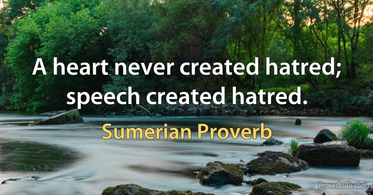 A heart never created hatred; speech created hatred. (Sumerian Proverb)