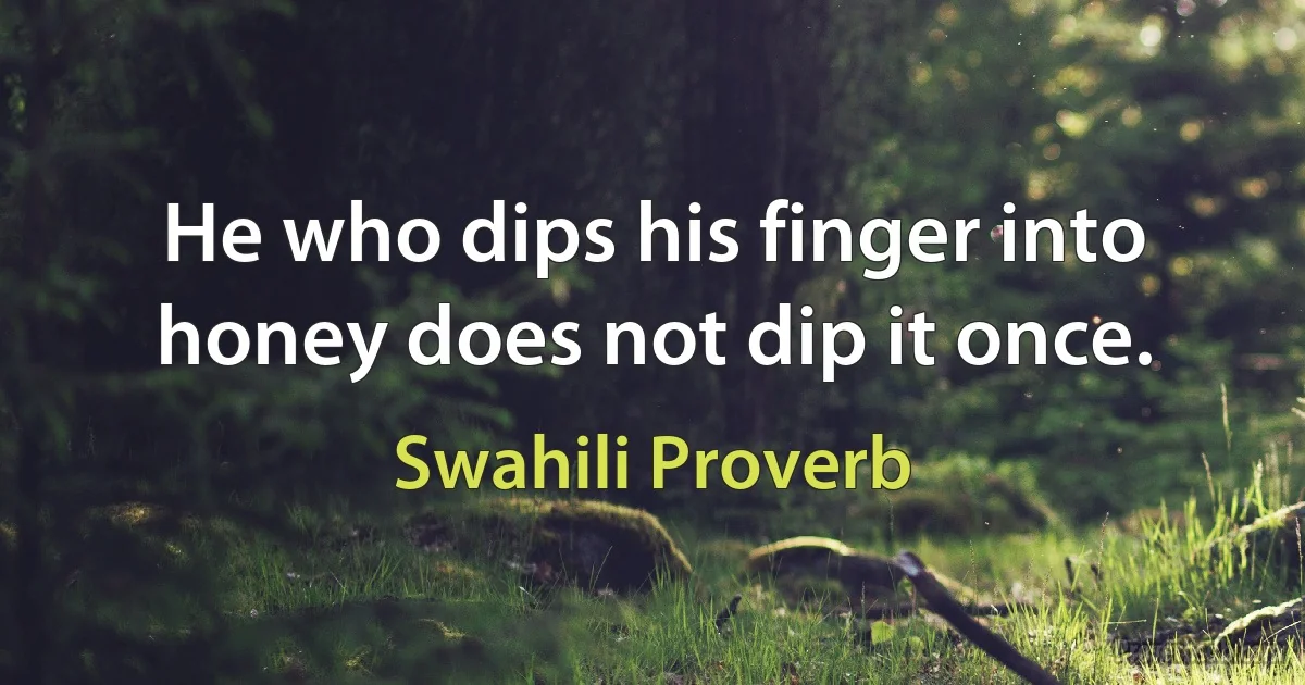 He who dips his finger into honey does not dip it once. (Swahili Proverb)