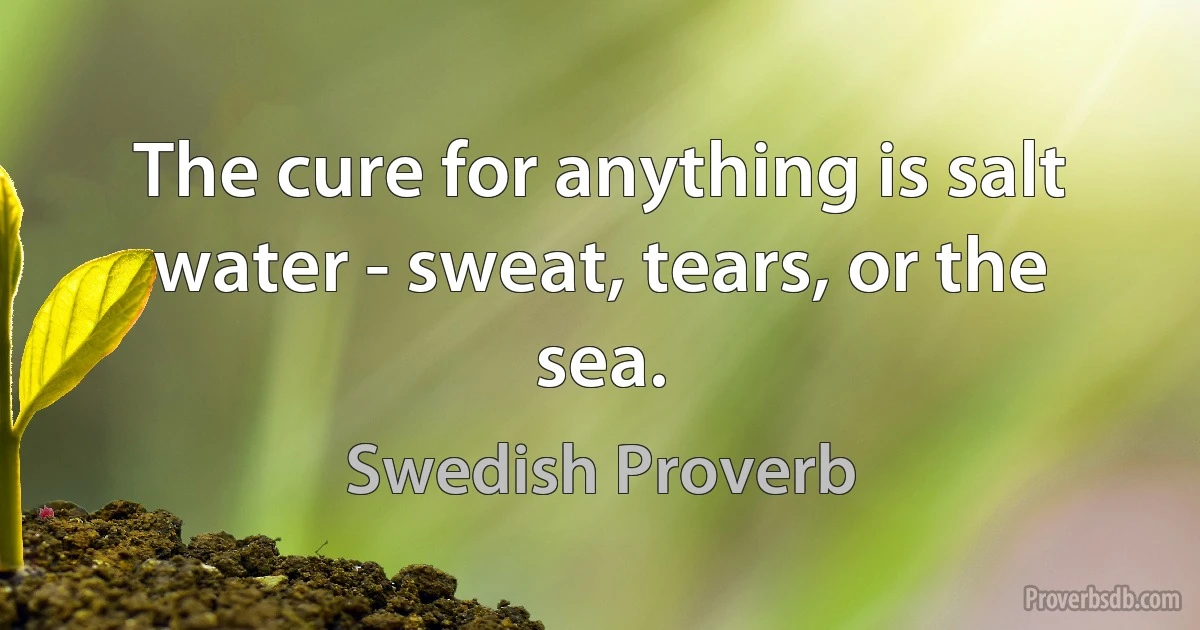 The cure for anything is salt water - sweat, tears, or the sea. (Swedish Proverb)