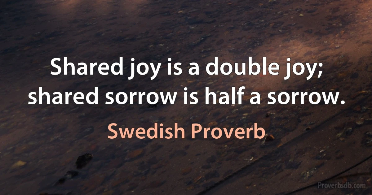 Shared joy is a double joy; shared sorrow is half a sorrow. (Swedish Proverb)