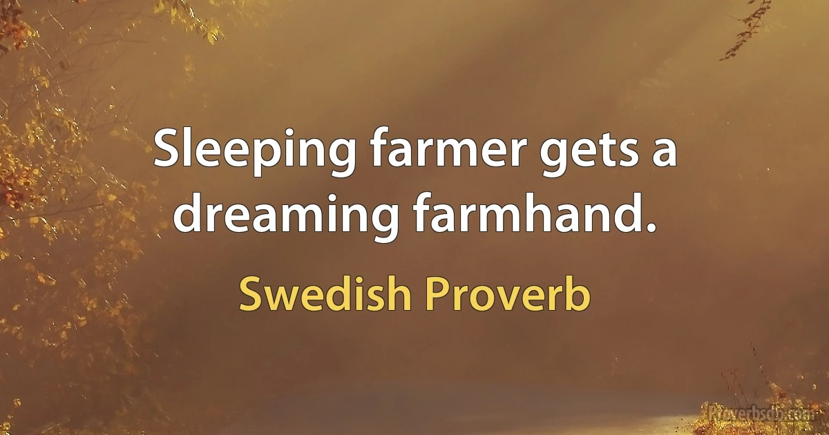 Sleeping farmer gets a dreaming farmhand. (Swedish Proverb)