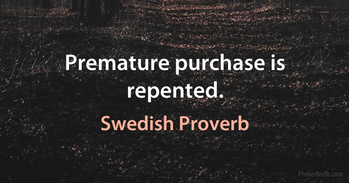 Premature purchase is repented. (Swedish Proverb)