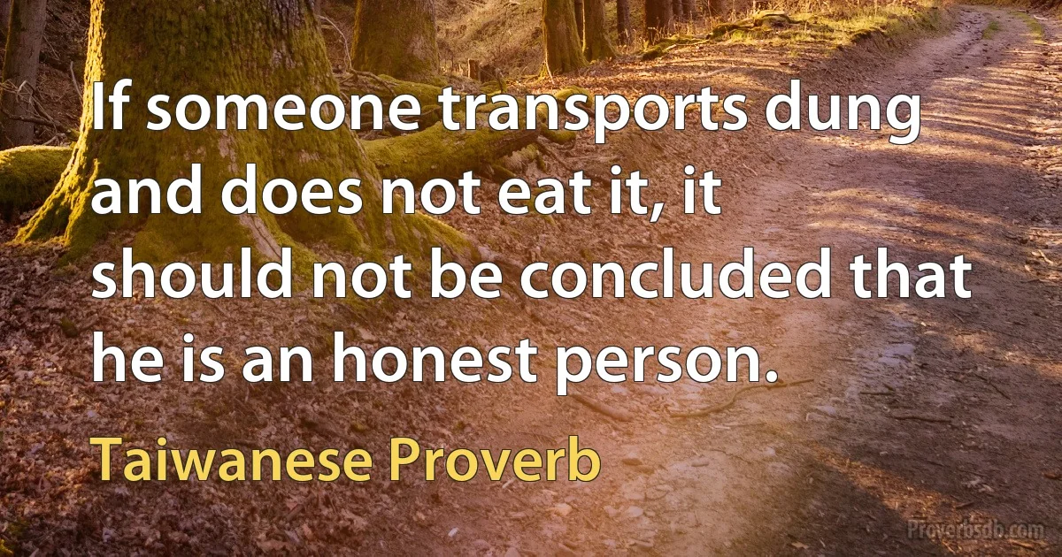 If someone transports dung and does not eat it, it should not be concluded that he is an honest person. (Taiwanese Proverb)