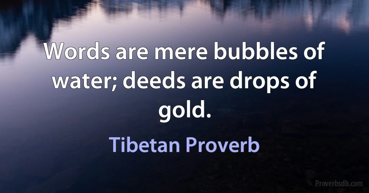 Words are mere bubbles of water; deeds are drops of gold. (Tibetan Proverb)