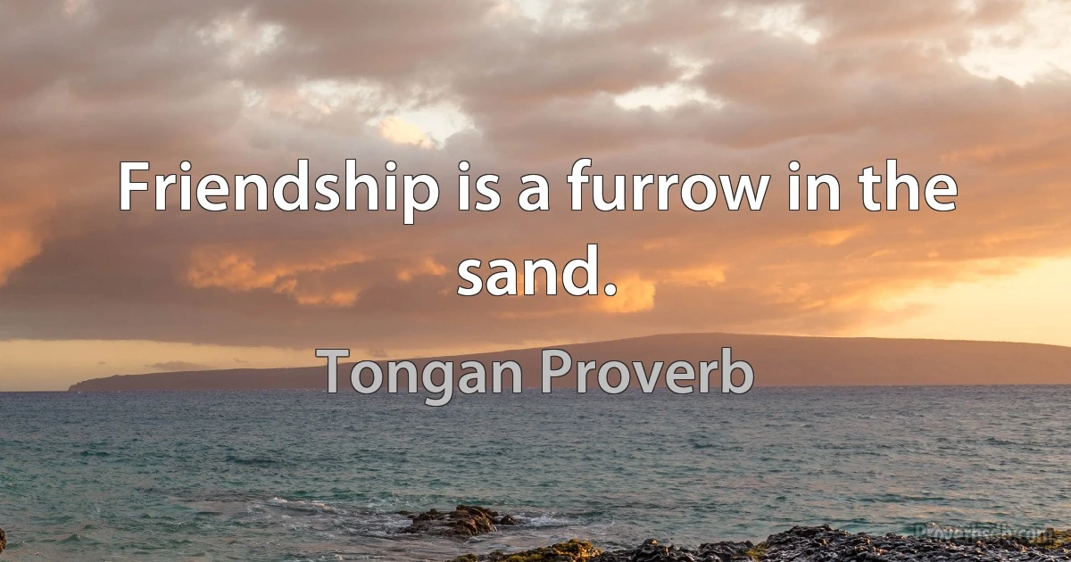 Friendship is a furrow in the sand. (Tongan Proverb)