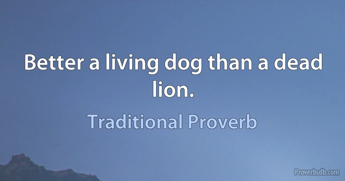 Better a living dog than a dead lion. (Traditional Proverb)