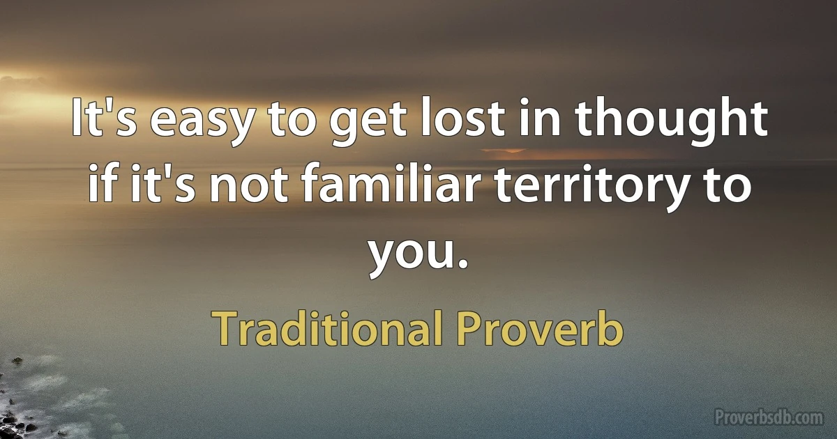 It's easy to get lost in thought if it's not familiar territory to you. (Traditional Proverb)