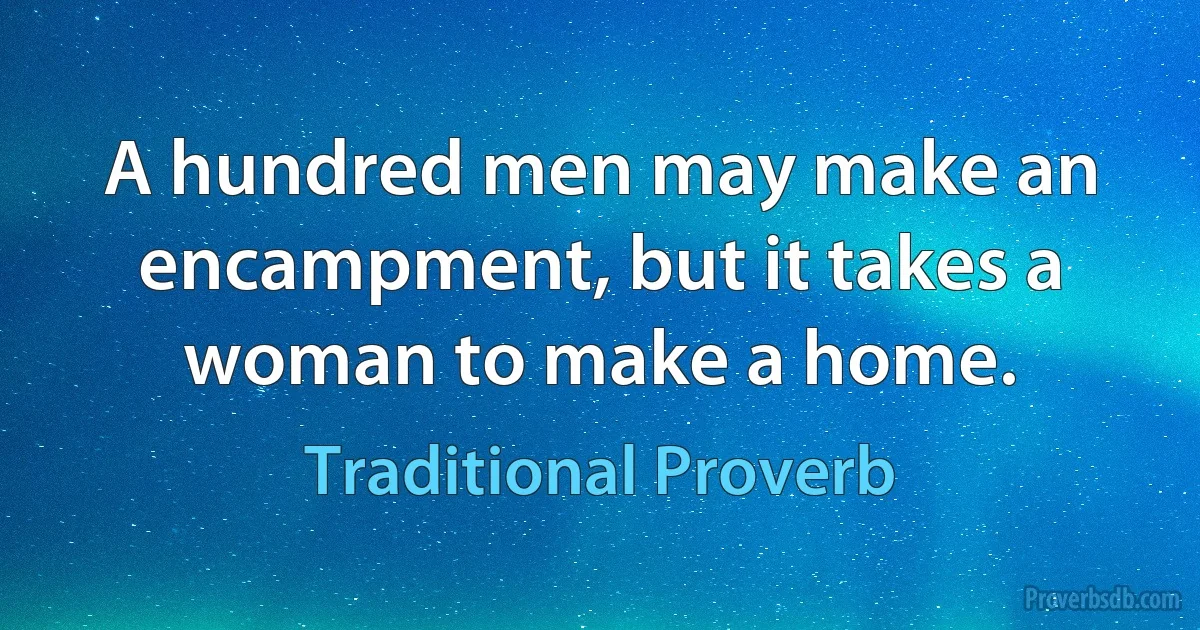 A hundred men may make an encampment, but it takes a woman to make a home. (Traditional Proverb)