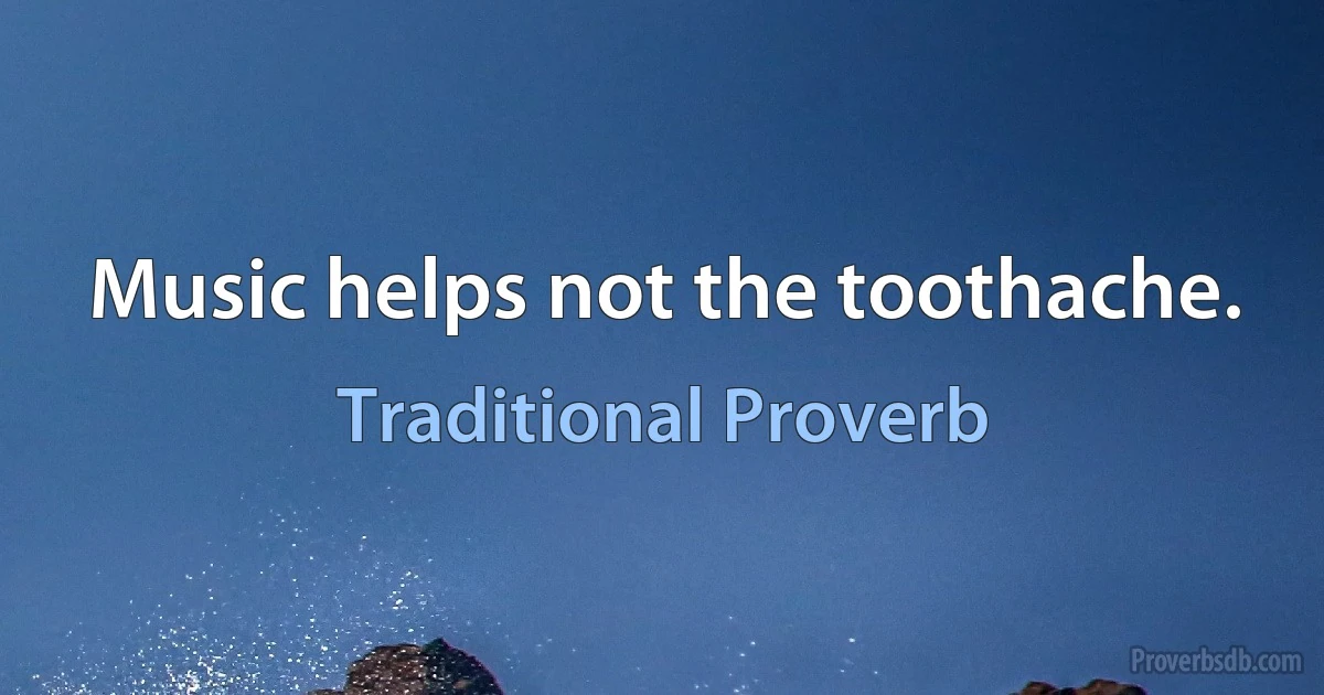 Music helps not the toothache. (Traditional Proverb)