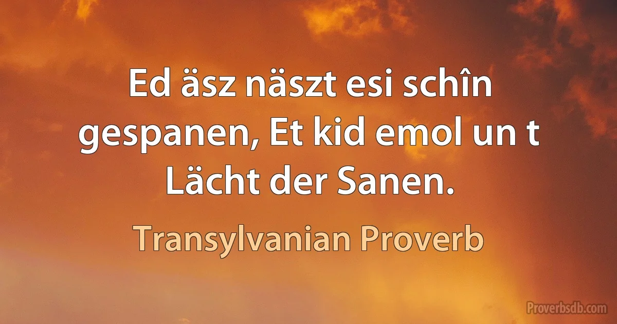 Ed äsz näszt esi schîn gespanen, Et kid emol un t Lächt der Sanen. (Transylvanian Proverb)