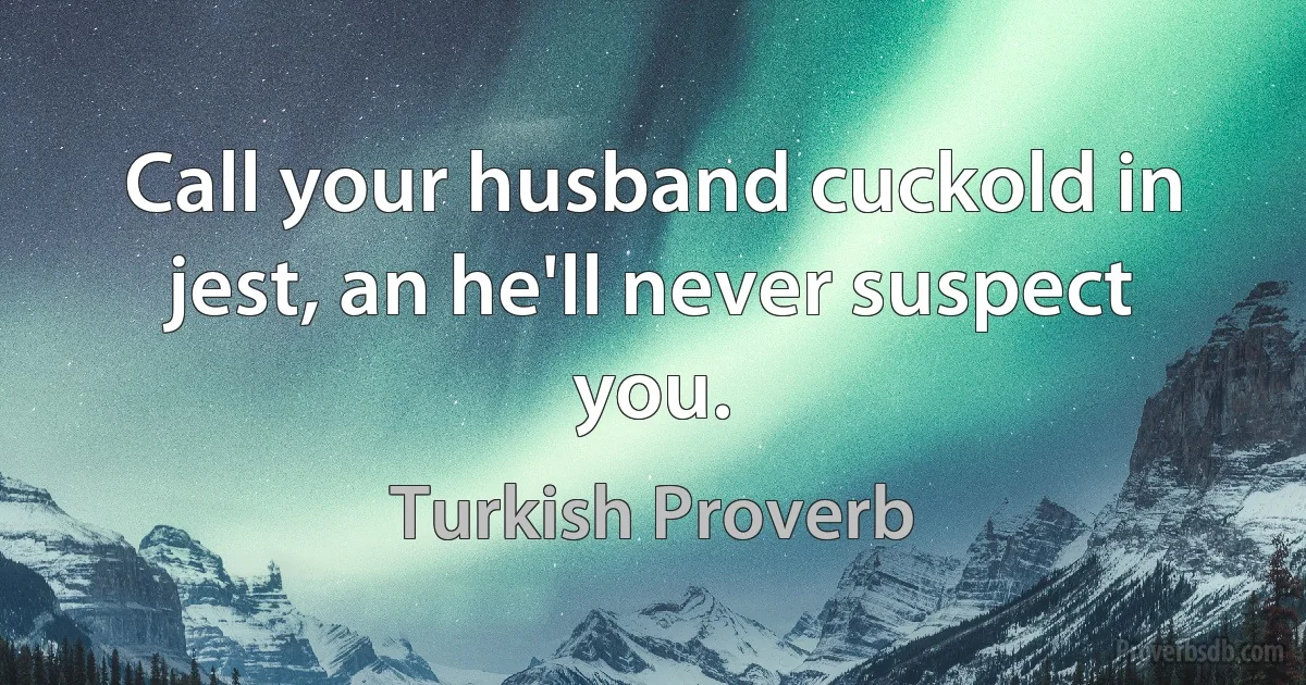 Call your husband cuckold in jest, an he'll never suspect you. (Turkish Proverb)