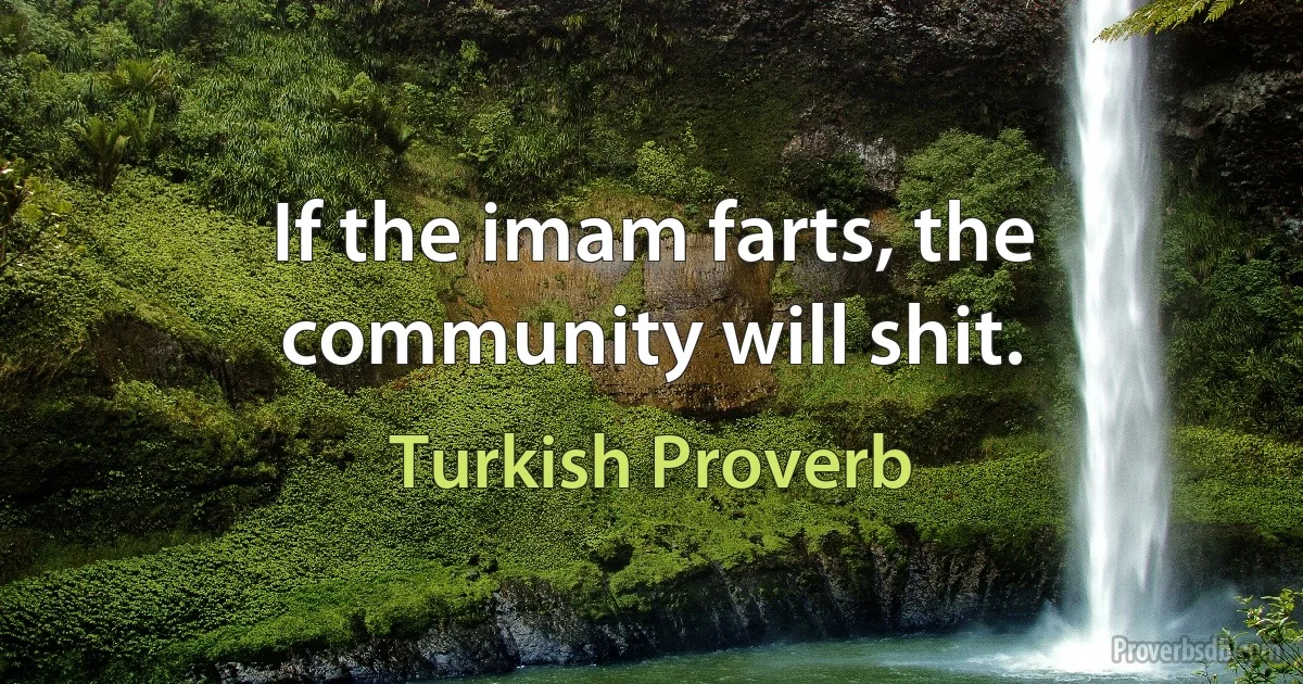 If the imam farts, the community will shit. (Turkish Proverb)