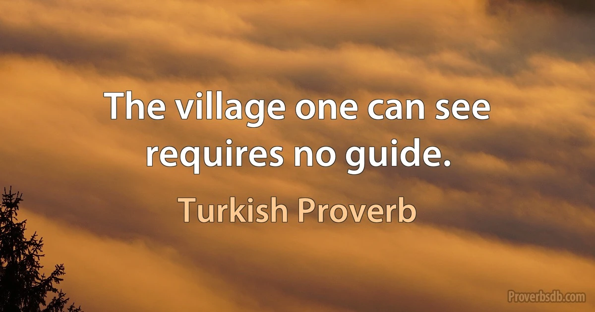 The village one can see requires no guide. (Turkish Proverb)