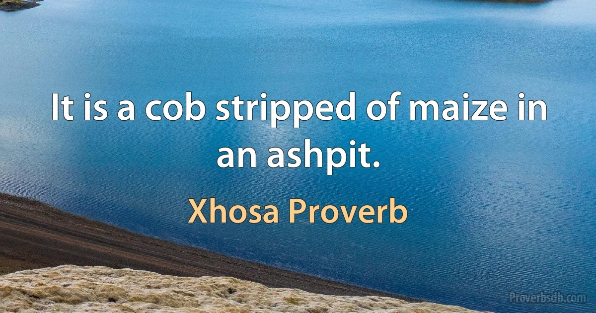 It is a cob stripped of maize in an ashpit. (Xhosa Proverb)