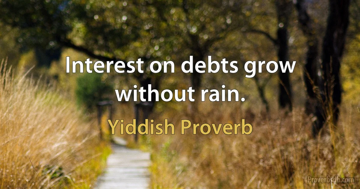 Interest on debts grow without rain. (Yiddish Proverb)