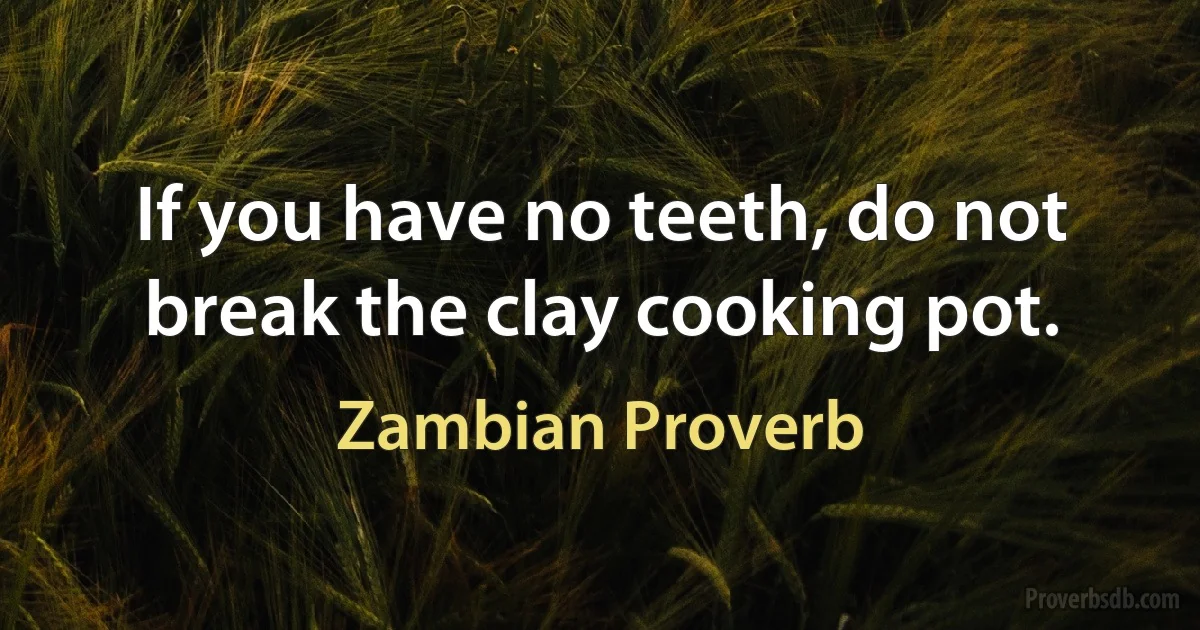 If you have no teeth, do not break the clay cooking pot. (Zambian Proverb)