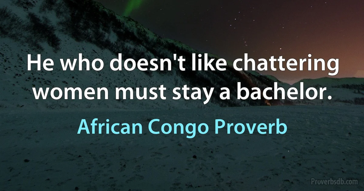 He who doesn't like chattering women must stay a bachelor. (African Congo Proverb)