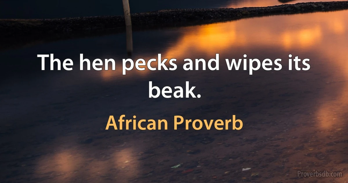 The hen pecks and wipes its beak. (African Proverb)