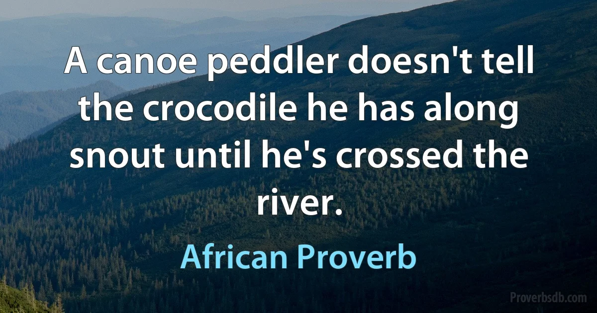 A canoe peddler doesn't tell the crocodile he has along snout until he's crossed the river. (African Proverb)