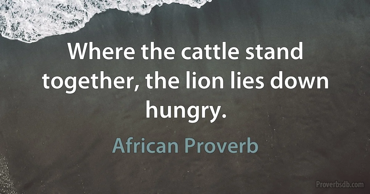 Where the cattle stand together, the lion lies down hungry. (African Proverb)