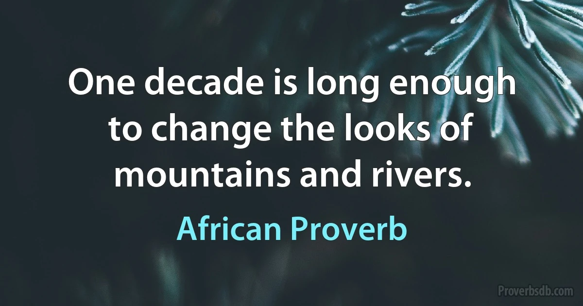 One decade is long enough to change the looks of mountains and rivers. (African Proverb)