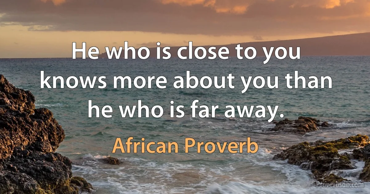 He who is close to you knows more about you than he who is far away. (African Proverb)