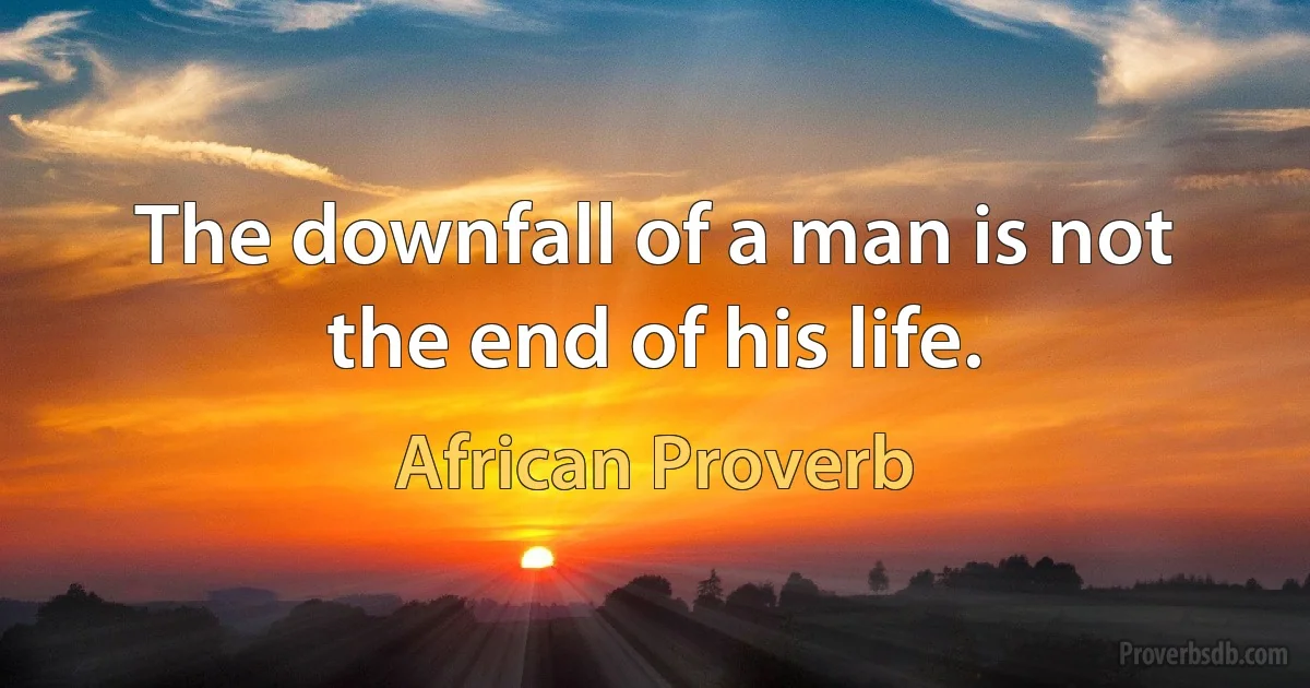 The downfall of a man is not the end of his life. (African Proverb)