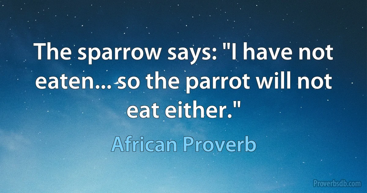 The sparrow says: "I have not eaten... so the parrot will not eat either." (African Proverb)