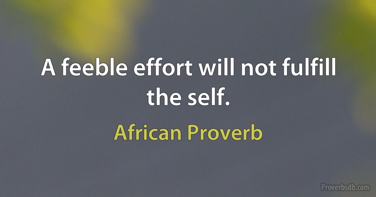 A feeble effort will not fulfill the self. (African Proverb)