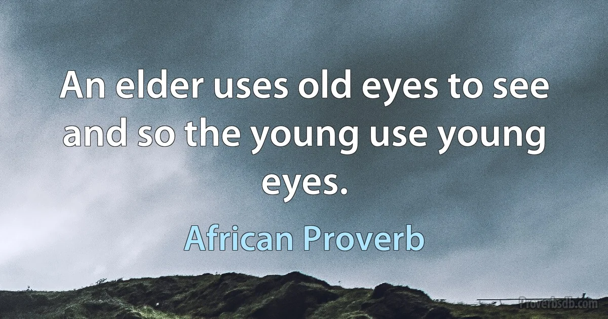 An elder uses old eyes to see and so the young use young eyes. (African Proverb)