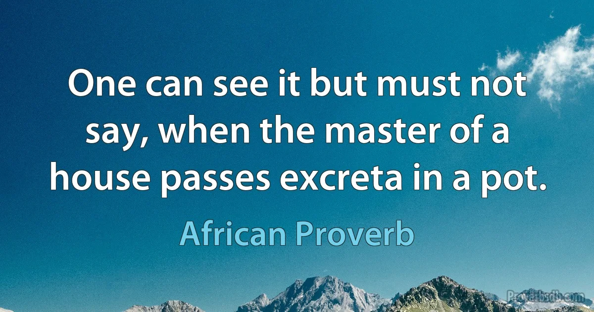 One can see it but must not say, when the master of a house passes excreta in a pot. (African Proverb)