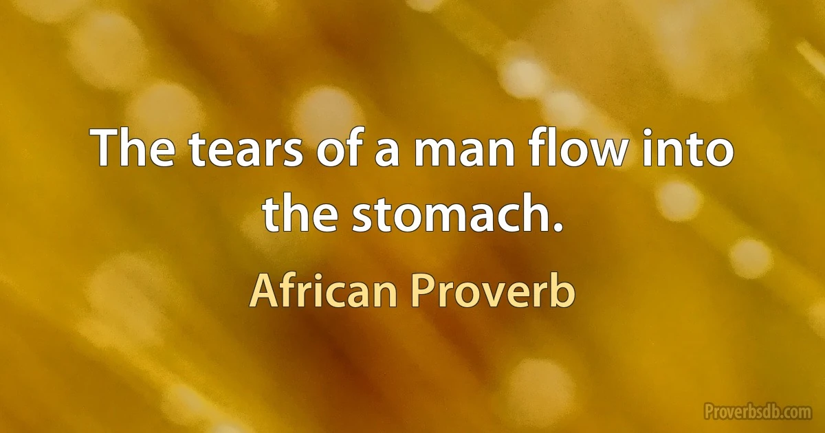 The tears of a man flow into the stomach. (African Proverb)