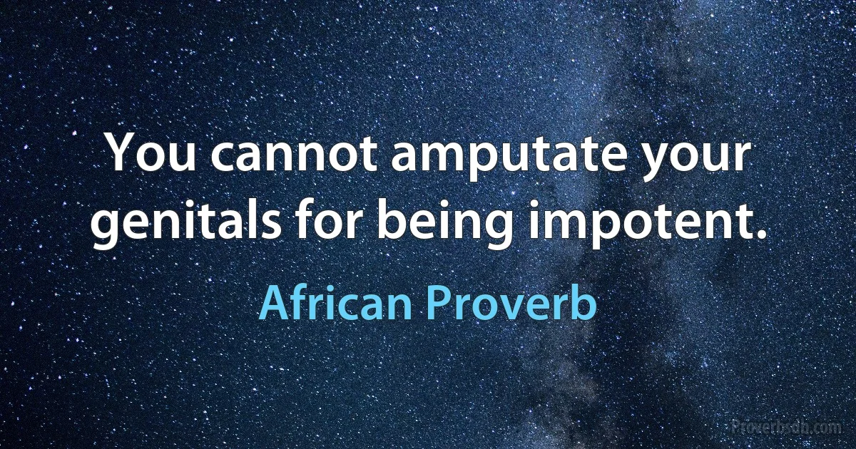 You cannot amputate your genitals for being impotent. (African Proverb)