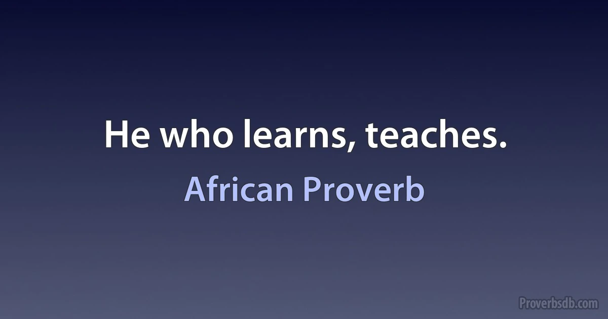He who learns, teaches. (African Proverb)