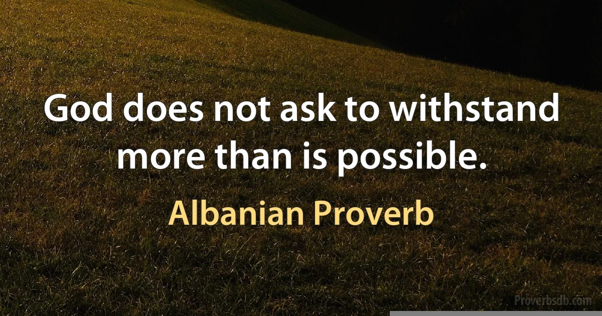 God does not ask to withstand more than is possible. (Albanian Proverb)