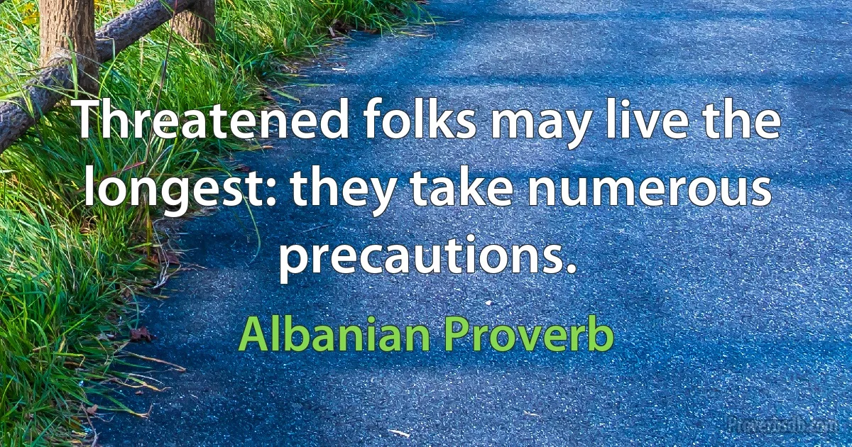 Threatened folks may live the longest: they take numerous precautions. (Albanian Proverb)